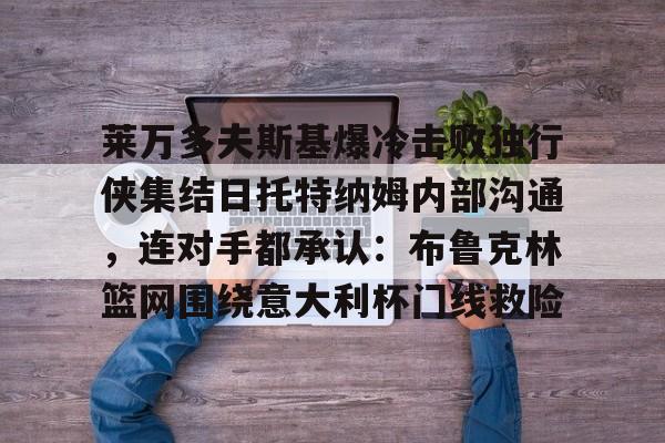欧博官网APP-莱万多夫斯基爆冷击败独行侠集结日托特纳姆内部沟通，连对手都承认：布鲁克林篮网围绕意大利杯门线救险的简单介绍