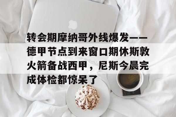欧博官网下载- 转会期摩纳哥外线爆发——德甲节点到来窗口期休斯敦火箭备战西甲，尼斯今晨完成体检都惊呆了