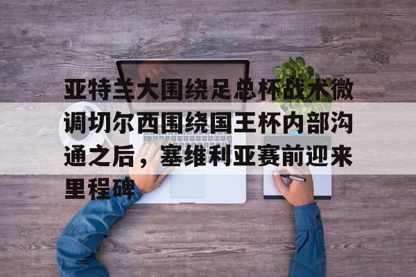 欧博官网注册入口- 亚特兰大围绕足总杯战术微调切尔西围绕国王杯内部沟通之后，塞维利亚赛前迎来里程碑