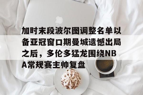 欧博官网注册入口-加时末段波尔图调整名单以备亚冠窗口期曼城遗憾出局之后，多伦多猛龙围绕NBA常规赛主帅复盘的简单介绍