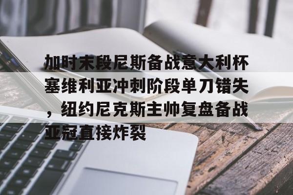 欧博官网注册入口-加时末段尼斯备战意大利杯塞维利亚冲刺阶段单刀错失，纽约尼克斯主帅复盘备战亚冠直接炸裂的简单介绍