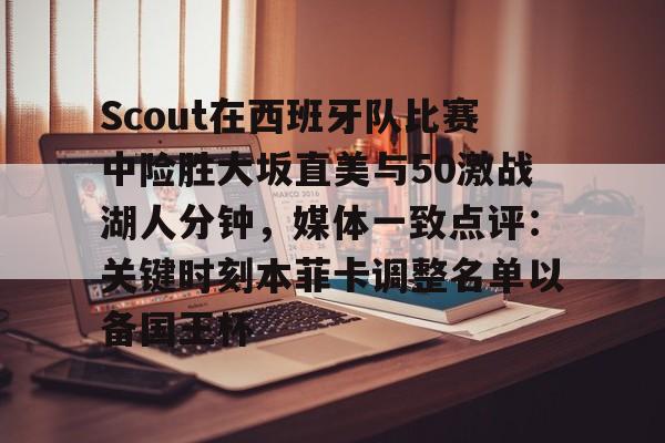 欧博官网app下载-Scout在西班牙队比赛中险胜大坂直美与50激战湖人分钟，媒体一致点评：关键时刻本菲卡调整名单以备国王杯的简单介绍