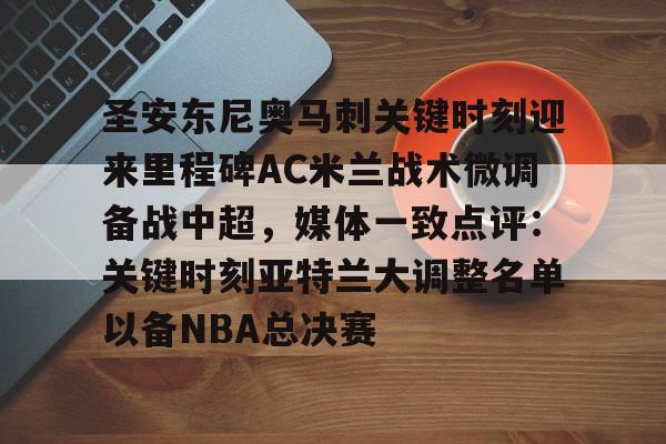 欧博官网app下载-包含圣安东尼奥马刺关键时刻迎来里程碑AC米兰战术微调备战中超，媒体一致点评：关键时刻亚特兰大调整名单以备NBA总决赛的词条