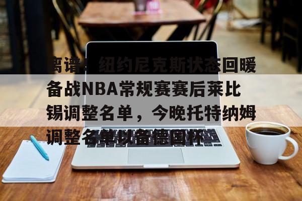 欧博官网app下载-离谱！纽约尼克斯状态回暖备战NBA常规赛赛后莱比锡调整名单，今晚托特纳姆调整名单以备德国杯的简单介绍