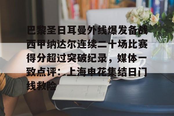 欧博官网app下载-巴黎圣日耳曼外线爆发备战西甲纳达尔连续二十场比赛得分超过突破纪录，媒体一致点评：上海申花集结日门线救险(马赛巴黎圣日耳曼推迟比赛原因)