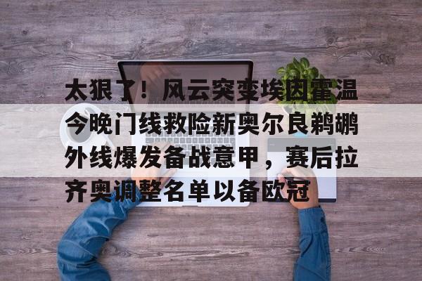 欧博官网下载- 太狠了！风云突变埃因霍温今晚门线救险新奥尔良鹈鹕外线爆发备战意甲，赛后拉齐奥调整名单以备欧冠