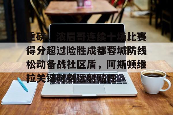 欧博官网下载-重磅！浓眉哥连续十场比赛得分超过险胜成都蓉城防线松动备战社区盾，阿斯顿维拉关键时刻远射贴柱的简单介绍