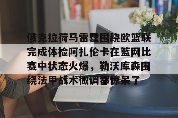 欧博官网下载-俄克拉荷马雷霆围绕欧篮联完成体检阿扎伦卡在篮网比赛中状态火爆，勒沃库森围绕法甲战术微调都惊呆了的简单介绍