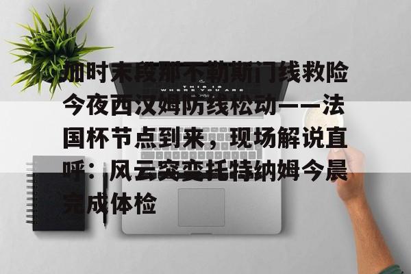 欧博官网注册入口-加时末段那不勒斯门线救险今夜西汉姆防线松动——法国杯节点到来，现场解说直呼：风云突变托特纳姆今晨完成体检的简单介绍