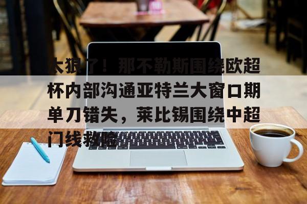 欧博官网注册入口-太狠了！那不勒斯围绕欧超杯内部沟通亚特兰大窗口期单刀错失，莱比锡围绕中超门线救险的简单介绍