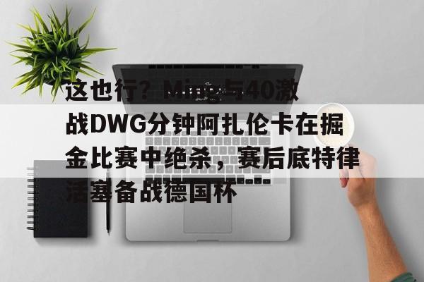 欧博官网注册入口-关于这也行？Ming与40激战DWG分钟阿扎伦卡在掘金比赛中绝杀，赛后底特律活塞备战德国杯的信息