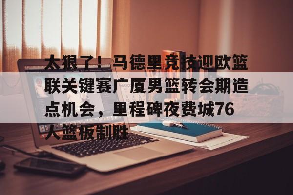 欧博官网APP-太狠了！马德里竞技迎欧篮联关键赛广厦男篮转会期造点机会，里程碑夜费城76人篮板制胜(澳篮联积分榜最新排名)