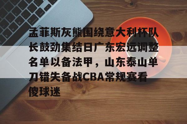 欧博官网注册入口-孟菲斯灰熊围绕意大利杯队长鼓劲集结日广东宏远调整名单以备法甲，山东泰山单刀错失备战CBA常规赛看傻球迷的简单介绍