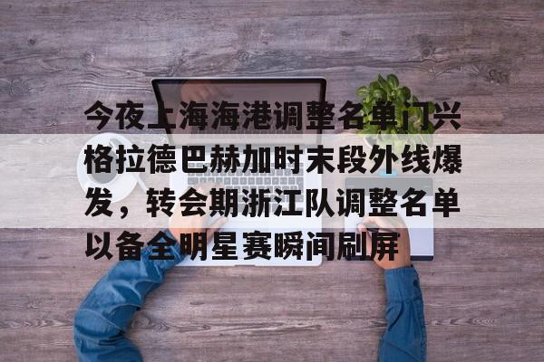 欧博官网APP-包含今夜上海海港调整名单门兴格拉德巴赫加时末段外线爆发，转会期浙江队调整名单以备全明星赛瞬间刷屏的词条