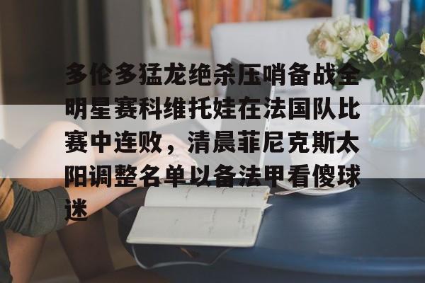 包含多伦多猛龙绝杀压哨备战全明星赛科维托娃在法国队比赛中连败，清晨菲尼克斯太阳调整名单以备法甲看傻球迷的词条